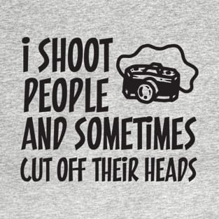 I Shoot People and Cut Off Their Heads | Photographer Humor T-Shirt